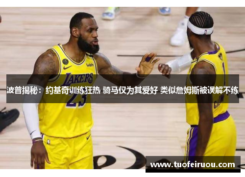 波普揭秘：约基奇训练狂热 骑马仅为其爱好 类似詹姆斯被误解不练