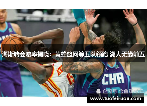 海斯转会赔率揭晓：黄蜂篮网等五队领跑 湖人无缘前五