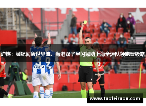 沪媒：蒯纪闻轰世界波，海港双子星闪耀助上海全运队领跑晋级路