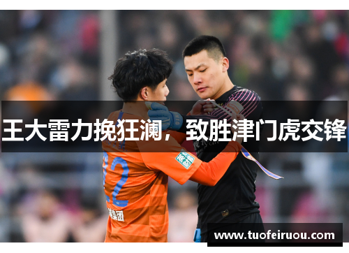 王大雷力挽狂澜，致胜津门虎交锋