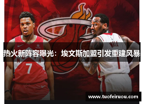 热火新阵容曝光：埃文斯加盟引发重建风暴