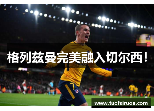 格列兹曼完美融入切尔西！