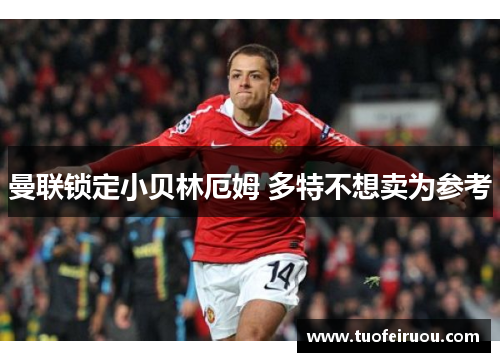 曼联锁定小贝林厄姆 多特不想卖为参考