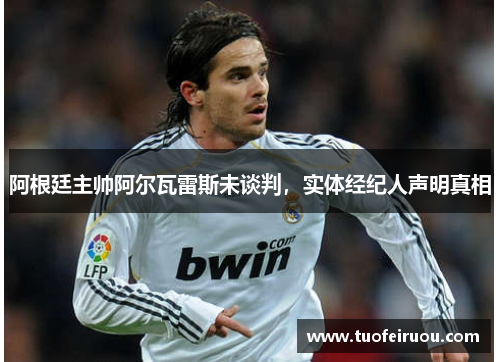 阿根廷主帅阿尔瓦雷斯未谈判，实体经纪人声明真相